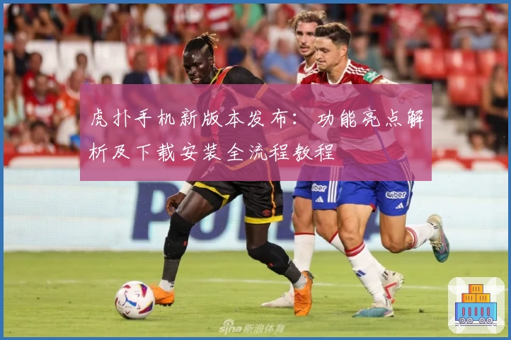 虎扑手机新版本发布：功能亮点解析及下载安装全流程教程