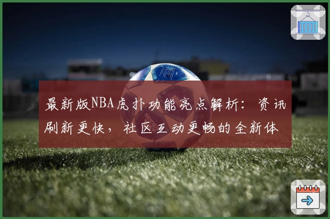最新版NBA虎扑功能亮点解析：资讯刷新更快，社区互动更畅的全新体验
