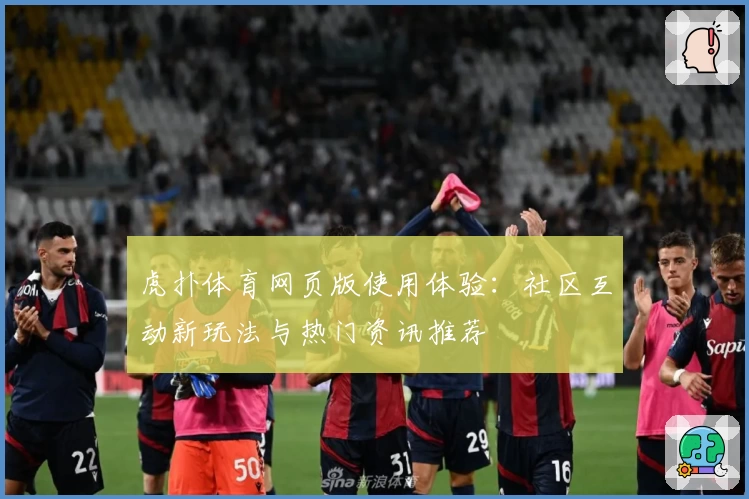 虎扑体育网页版使用体验：社区互动新玩法与热门资讯推荐