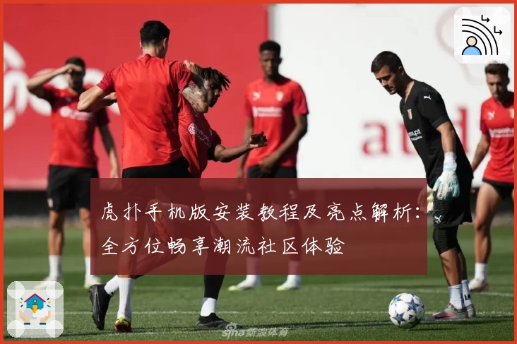 虎扑手机版安装教程及亮点解析：全方位畅享潮流社区体验