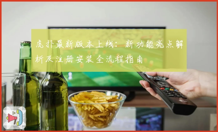 虎扑最新版本上线：新功能亮点解析及注册安装全流程指南
