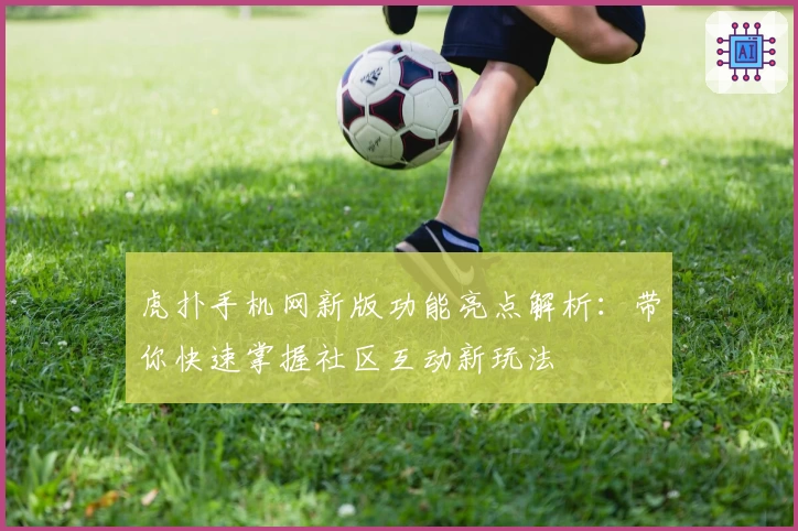 虎扑手机网新版功能亮点解析：带你快速掌握社区互动新玩法