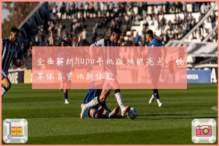 全面解析hupu手机版功能亮点，畅享体育资讯新体验