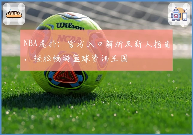 NBA虎扑:官方入口解析及新人指南,轻松畅游篮球资讯王国