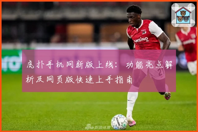 虎扑手机网新版上线：功能亮点解析及网页版快速上手指南