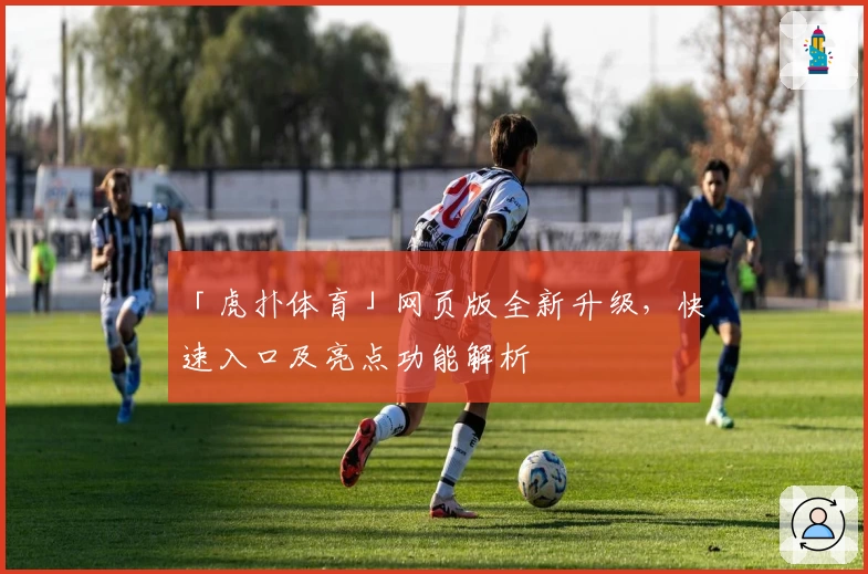 「虎扑体育」网页版全新升级，快速入口及亮点功能解析