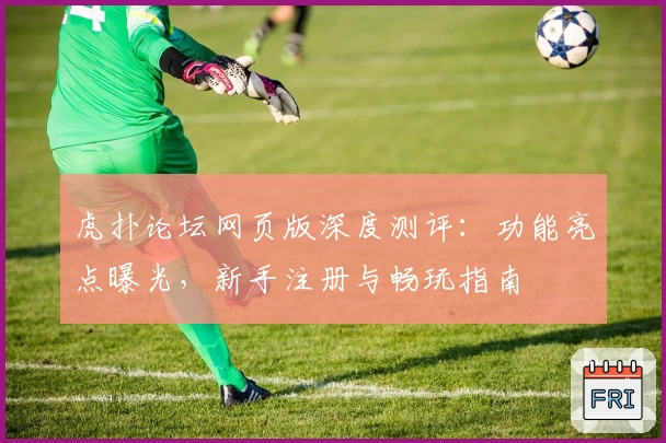 虎扑论坛网页版深度测评:功能亮点曝光,新手注册与畅玩指南