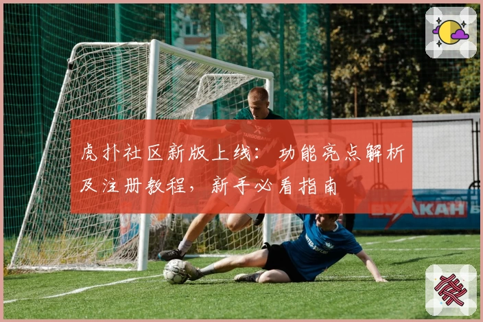 虎扑社区新版上线：功能亮点解析及注册教程，新手必看指南