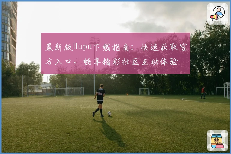 最新版Hupu下载指南：快速获取官方入口，畅享精彩社区互动体验