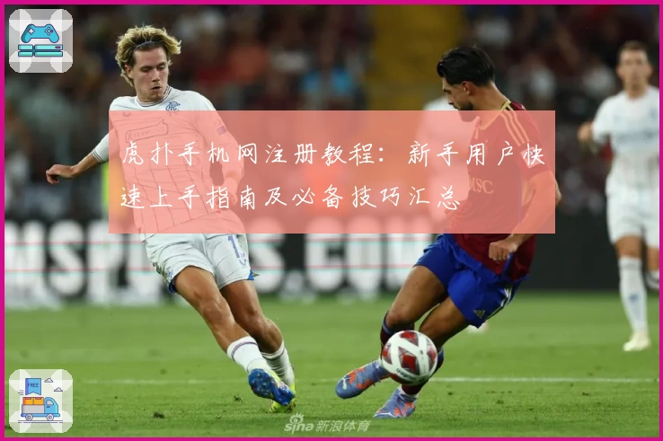 虎扑手机网注册教程：新手用户快速上手指南及必备技巧汇总