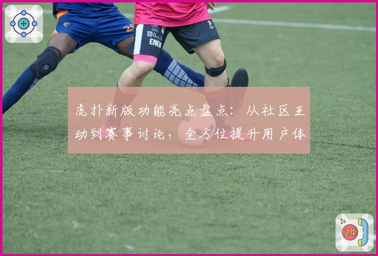 虎扑新版功能亮点盘点：从社区互动到赛事讨论，全方位提升用户体验