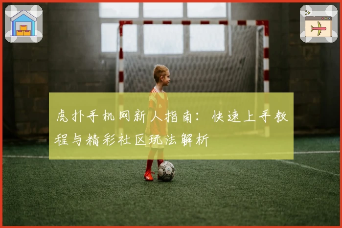 虎扑手机网新人指南:快速上手教程与精彩社区玩法解析