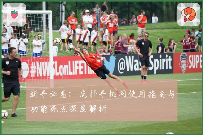 新手必看：虎扑手机网使用指南与功能亮点深度解析