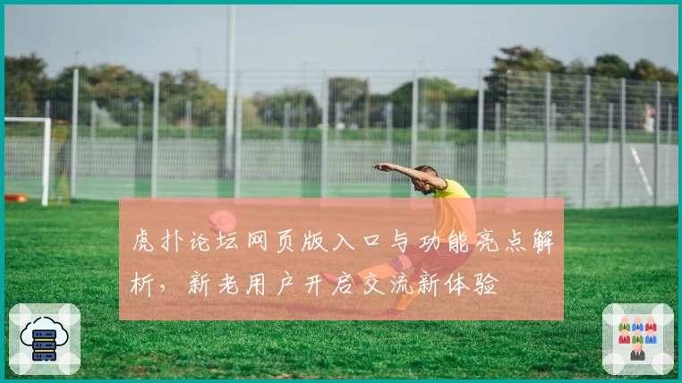 虎扑论坛网页版入口与功能亮点解析，新老用户开启交流新体验