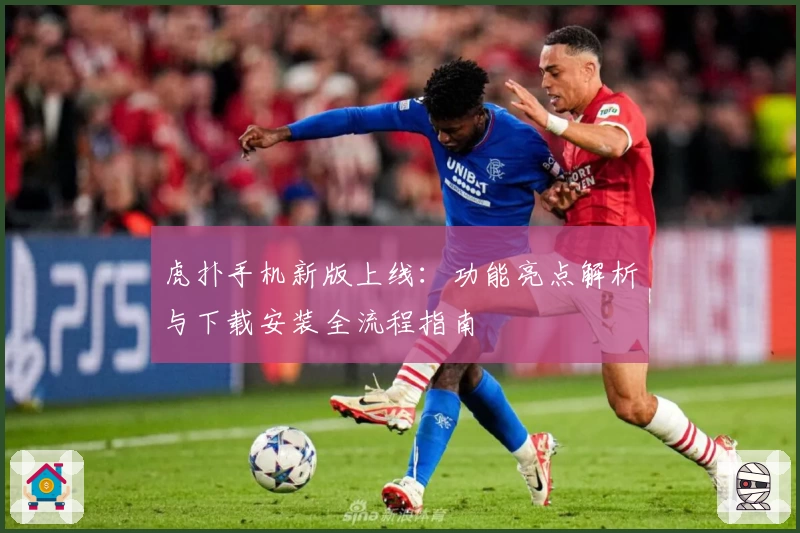 虎扑手机新版上线：功能亮点解析与下载安装全流程指南