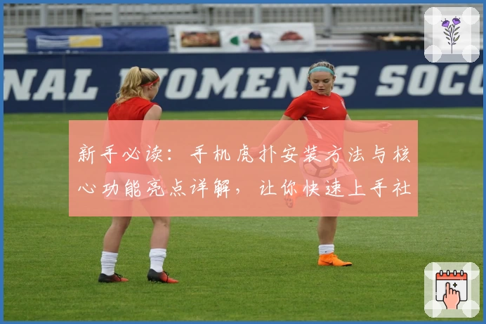 新手必读：手机虎扑安装方法与核心功能亮点详解，让你快速上手社区互动新体验