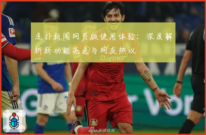 虎扑新闻网页版使用体验：深度解析新功能亮点与网友热议