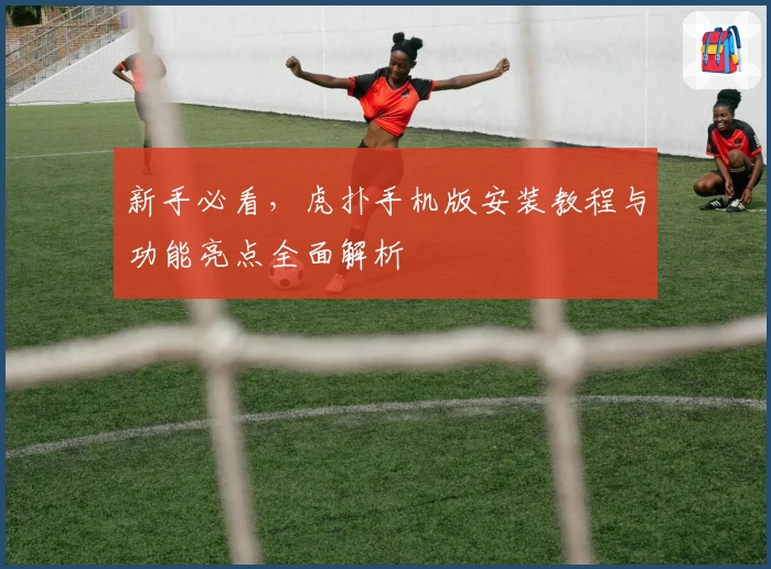 新手必看，虎扑手机版安装教程与功能亮点全面解析