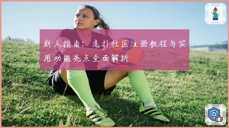 新人指南：虎扑社区注册教程与实用功能亮点全面解析