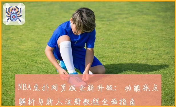 NBA虎扑网页版全新升级：功能亮点解析与新人注册教程全面指南
