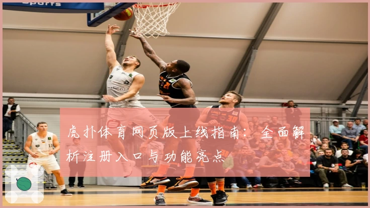 虎扑体育网页版上线指南：全面解析注册入口与功能亮点