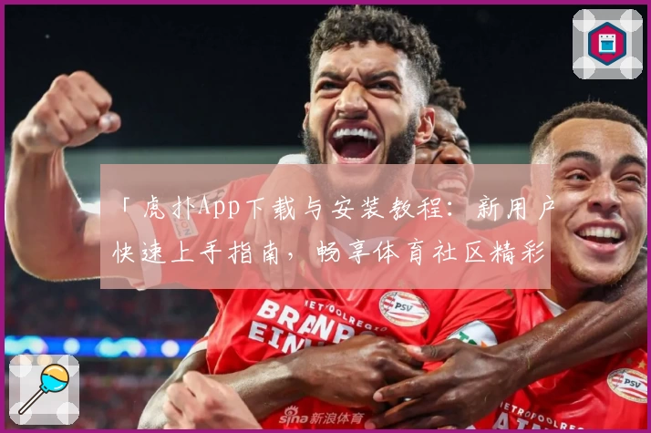 「虎扑App下载与安装教程：新用户快速上手指南，畅享体育社区精彩体验」