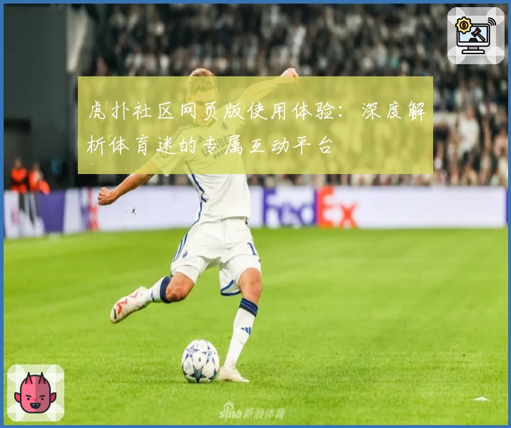 虎扑社区网页版使用体验：深度解析体育迷的专属互动平台