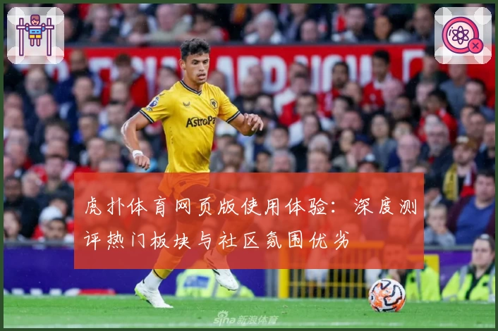 虎扑体育网页版使用体验：深度测评热门板块与社区氛围优劣