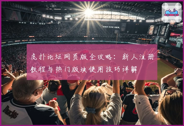 虎扑论坛网页版全攻略：新人注册教程与热门版块使用技巧详解
