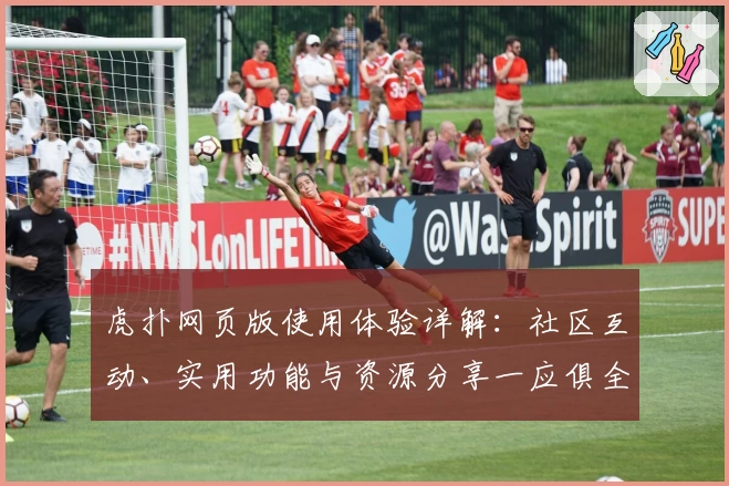 虎扑网页版使用体验详解：社区互动、实用功能与资源分享一应俱全