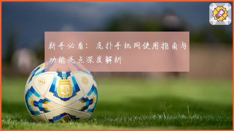 新手必看：虎扑手机网使用指南与功能亮点深度解析