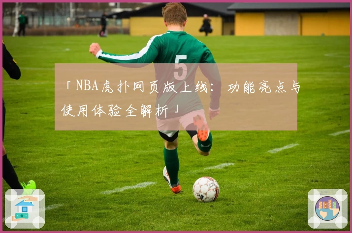「NBA虎扑网页版上线：功能亮点与使用体验全解析」