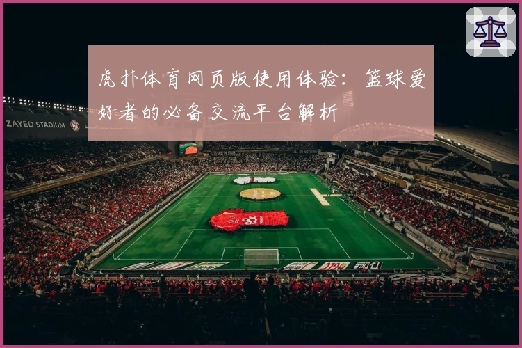 虎扑体育网页版使用体验：篮球爱好者的必备交流平台解析