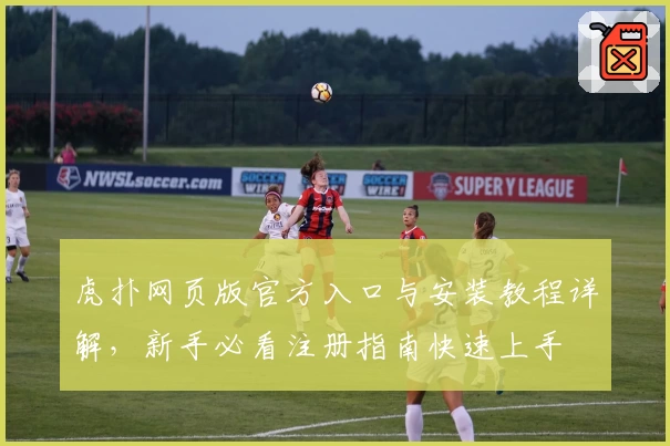 虎扑网页版官方入口与安装教程详解，新手必看注册指南快速上手