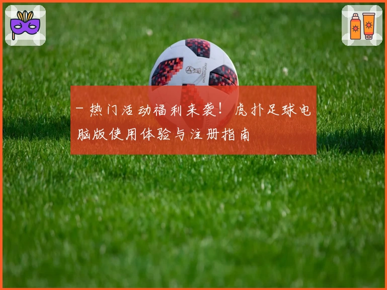 - 热门活动福利来袭!虎扑足球电脑版使用体验与注册指南