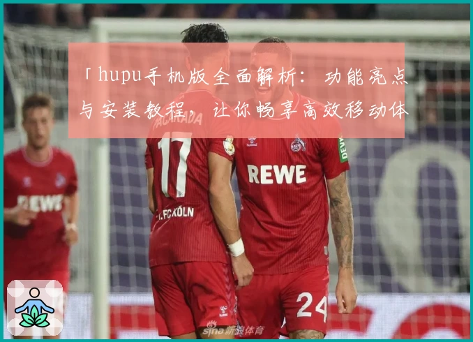 「hupu手机版全面解析：功能亮点与安装教程，让你畅享高效移动体验」