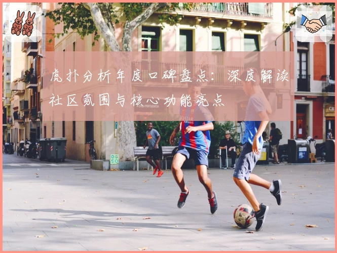 虎扑分析年度口碑盘点：深度解读社区氛围与核心功能亮点