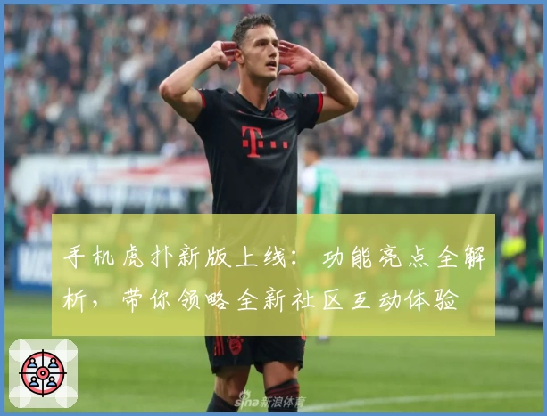 手机虎扑新版上线：功能亮点全解析，带你领略全新社区互动体验