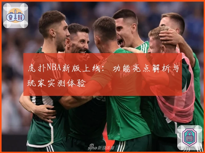 虎扑NBA新版上线：功能亮点解析与玩家实测体验