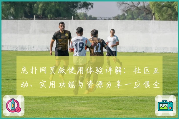 虎扑网页版使用体验详解:社区互动、实用功能与资源分享一应俱全