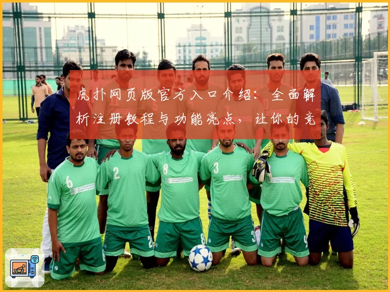 虎扑网页版官方入口介绍：全面解析注册教程与功能亮点，让你的竞技体验更上一层楼