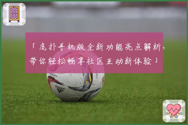 「虎扑手机版全新功能亮点解析，带你轻松畅享社区互动新体验」