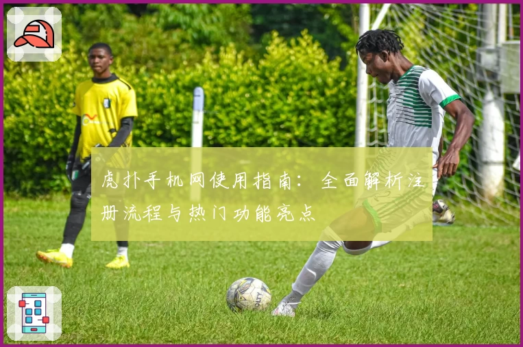 虎扑手机网使用指南:全面解析注册流程与热门功能亮点