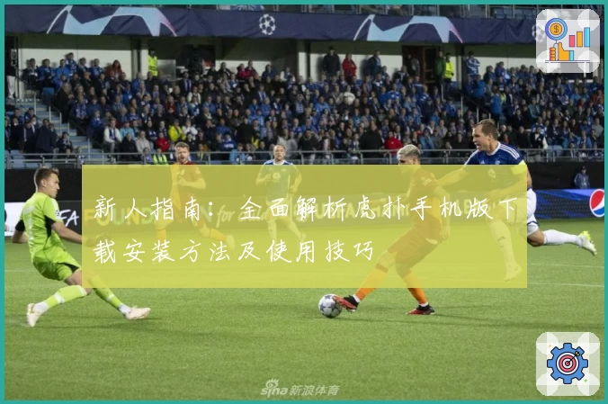 新人指南：全面解析虎扑手机版下载安装方法及使用技巧