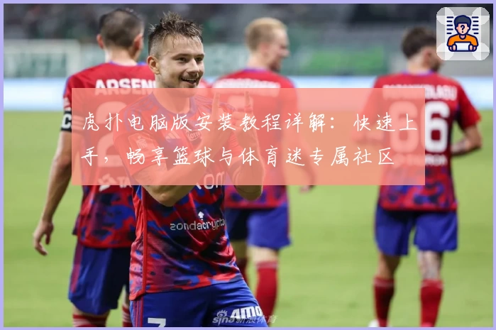 虎扑电脑版安装教程详解：快速上手，畅享篮球与体育迷专属社区