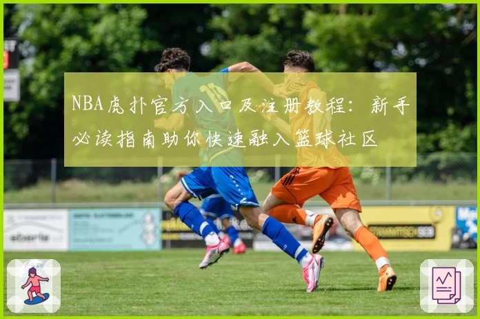 NBA虎扑官方入口及注册教程：新手必读指南助你快速融入篮球社区