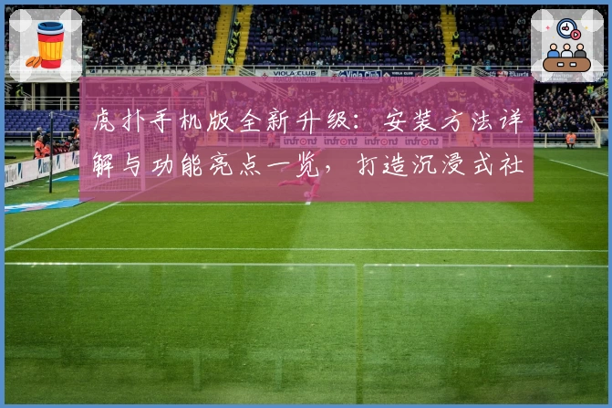 虎扑手机版全新升级：安装方法详解与功能亮点一览，打造沉浸式社区互动体验