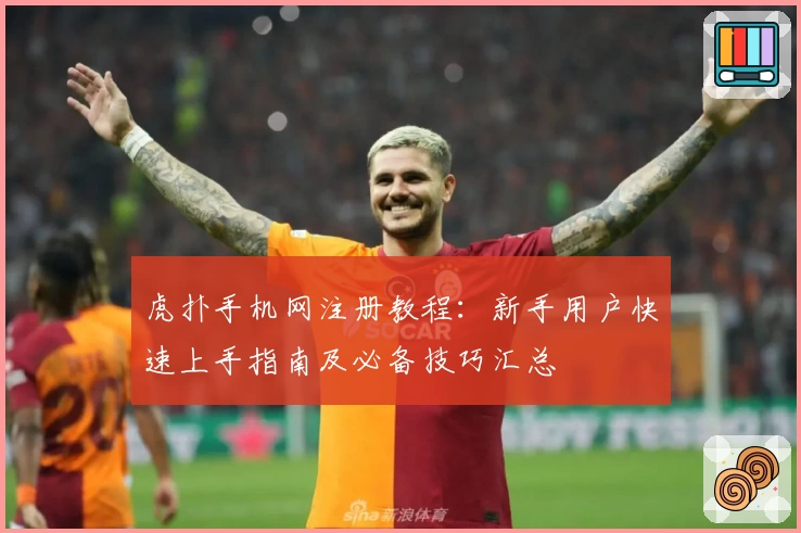虎扑手机网注册教程：新手用户快速上手指南及必备技巧汇总