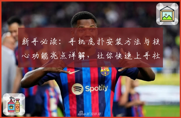 新手必读:手机虎扑安装方法与核心功能亮点详解,让你快速上手社区互动新体验