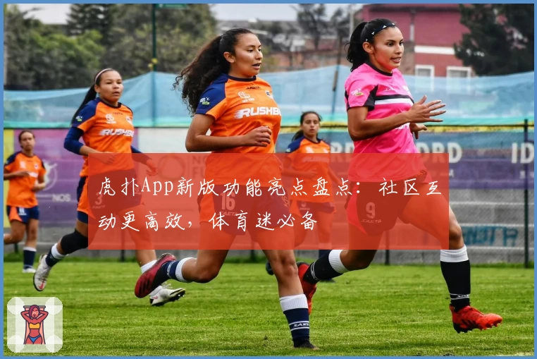 虎扑App新版功能亮点盘点：社区互动更高效，体育迷必备